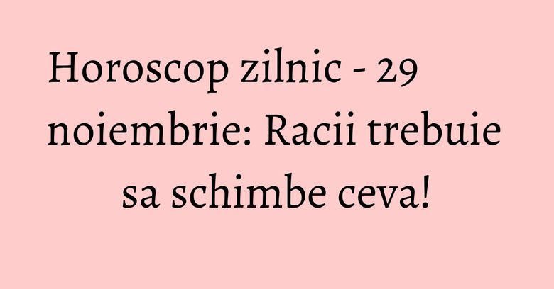 Horoscop zilnic - 29 noiembrie: Racii trebuie sa schimbe ceva! Horoscop zilnic - 29 noiembrie: Racii trebuie sa schimbe ceva!