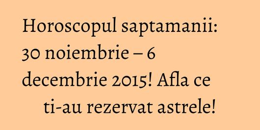 Horoscopul saptamanii: 30 noiembrie – 6 decembrie 2015! Afla ce ti-au rezervat astrele!