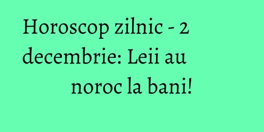 Horoscop zilnic - 2 decembrie: Leii au noroc la bani!
