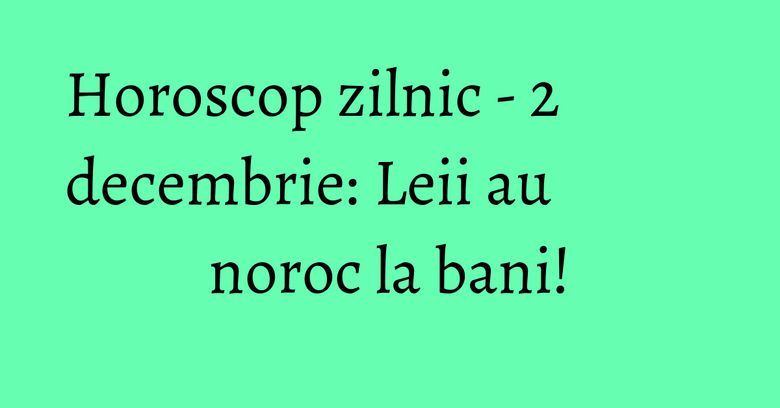 Horoscop zilnic - 2 decembrie: Leii au noroc la bani! Horoscop zilnic - 2 decembrie: Leii au noroc la bani!