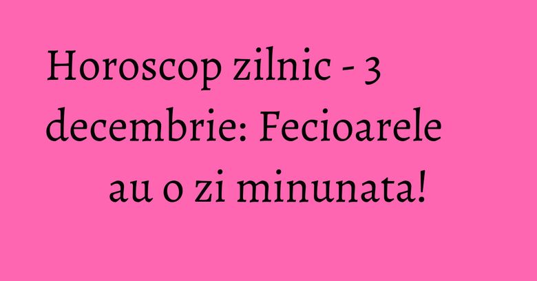 Horoscop zilnic - 3 decembrie: Fecioarele au o zi minunata! Horoscop zilnic - 3 decembrie: Fecioarele au o zi minunata!