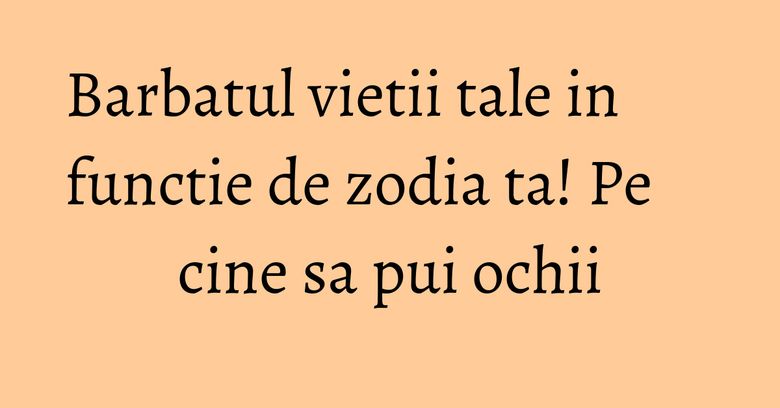 Barbatul vietii tale in functie de zodia ta! Pe cine sa pui ochii Barbatul vietii tale in functie de zodia ta! Pe cine sa pui ochii