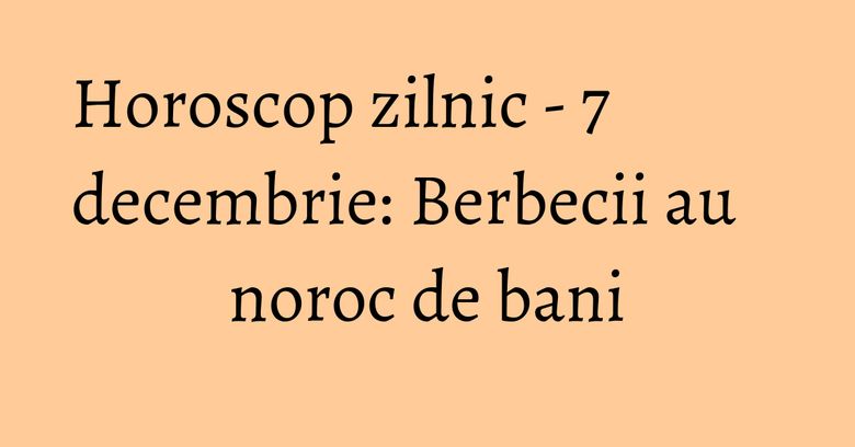 Horoscop zilnic - 7 decembrie: Berbecii au noroc de bani