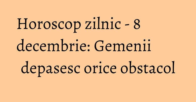 Horoscop zilnic - 8 decembrie: Gemenii depasesc orice obstacol Horoscop zilnic - 8 decembrie: Gemenii depasesc orice obstacol