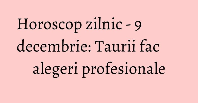 Horoscop zilnic - 9 decembrie: Taurii fac alegeri profesionale Horoscop zilnic - 9 decembrie: Taurii fac alegeri profesionale
