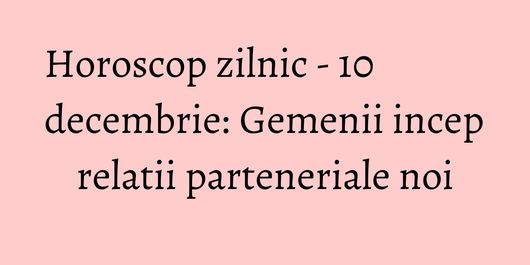 Horoscop zilnic - 10 decembrie: Gemenii incep relatii parteneriale noi