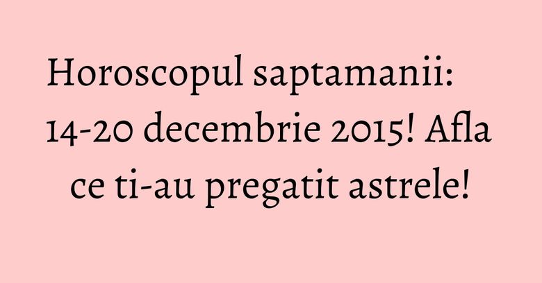 Horoscopul saptamanii: 14-20 decembrie 2015! Afla ce ti-au pregatit astrele! Horoscopul saptamanii: 14-20 decembrie 2015! Afla ce ti-au pregatit astrele!