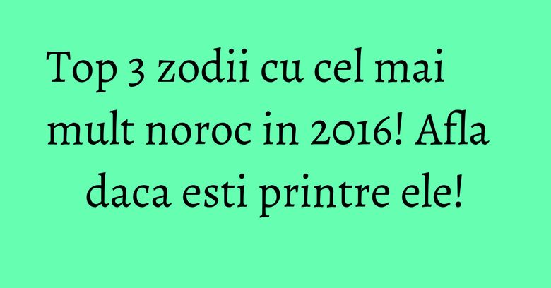 Top 3 zodii cu cel mai mult noroc in 2016! Afla daca esti printre ele! Top 3 zodii cu cel mai mult noroc in 2016! Afla daca esti printre ele!