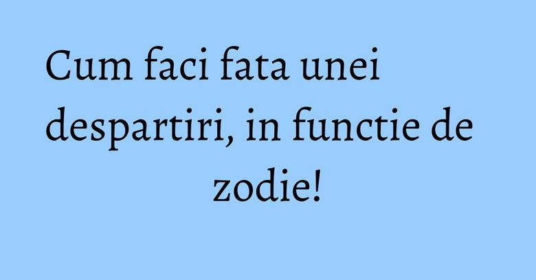 Cum faci fata unei despartiri, in functie de zodie! Cum faci fata unei despartiri, in functie de zodie!