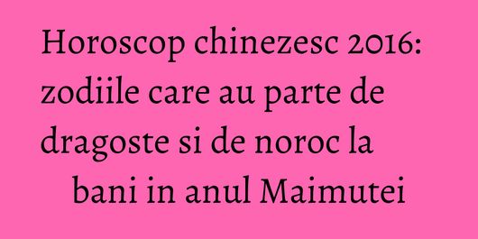 Horoscop chinezesc 2016: zodiile care au parte de dragoste si de noroc la bani in anul Maimutei