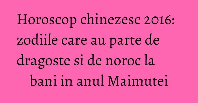 Horoscop chinezesc 2016: zodiile care au parte de dragoste si de noroc la bani in anul Maimutei Horoscop chinezesc 2016: zodiile care au parte de dragoste si de noroc la bani in anul Maimutei