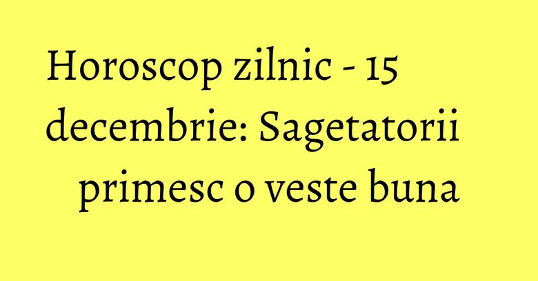 Horoscop zilnic - 15 decembrie: Sagetatorii primesc o veste buna Horoscop zilnic - 15 decembrie: Sagetatorii primesc o veste buna