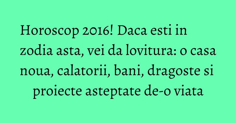 Horoscop 2016! Daca esti in zodia asta, vei da lovitura: o casa noua, calatorii, bani, dragoste si proiecte asteptate de-o viata Horoscop 2016! Daca esti in zodia asta, vei da lovitura: o casa noua, calatorii, bani, dragoste si proiecte asteptate de-o viata