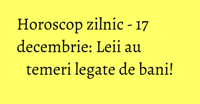 Horoscop zilnic - 17 decembrie: Leii au temeri legate de bani!