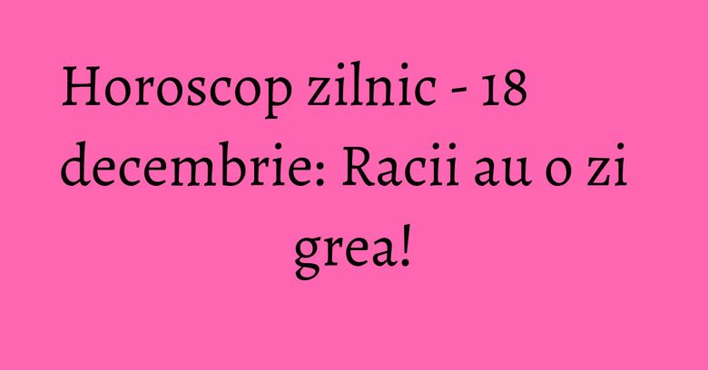 Horoscop zilnic - 18 decembrie: Racii au o zi grea! Horoscop zilnic - 18 decembrie: Racii au o zi grea!
