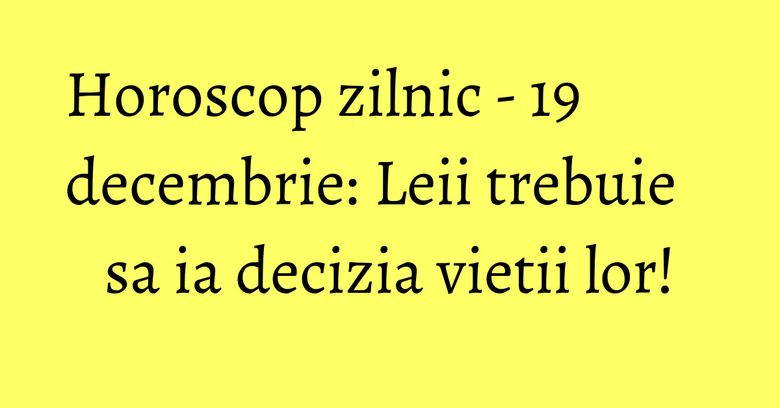 Horoscop zilnic - 19 decembrie: Leii trebuie sa ia decizia vietii lor! Horoscop zilnic - 19 decembrie: Leii trebuie sa ia decizia vietii lor!