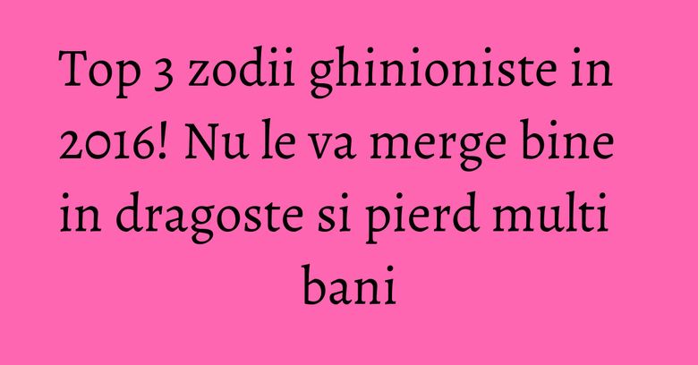 Top 3 zodii ghinioniste in 2016! Nu le va merge bine in dragoste si pierd multi bani Top 3 zodii ghinioniste in 2016! Nu le va merge bine in dragoste si pierd multi bani