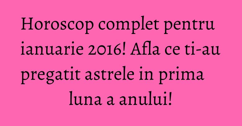 Horoscop complet pentru ianuarie 2016! Afla ce ti-au pregatit astrele in prima luna a anului! Horoscop complet pentru ianuarie 2016! Afla ce ti-au pregatit astrele in prima luna a anului!
