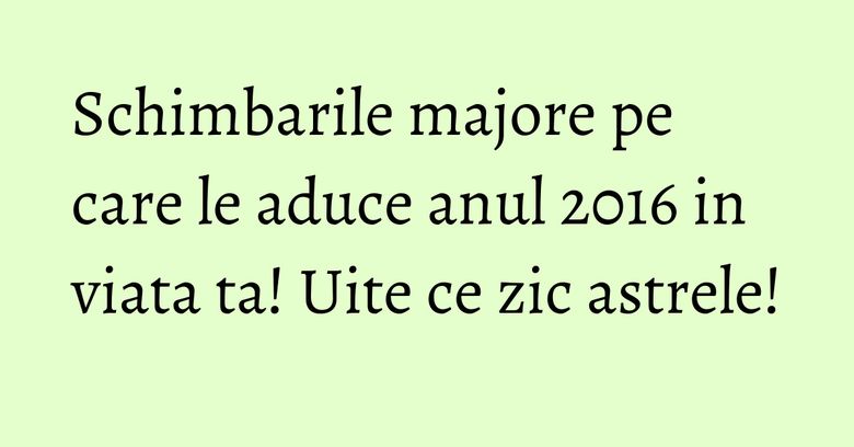 Schimbarile majore pe care le aduce anul 2016 in viata ta! Uite ce zic astrele!