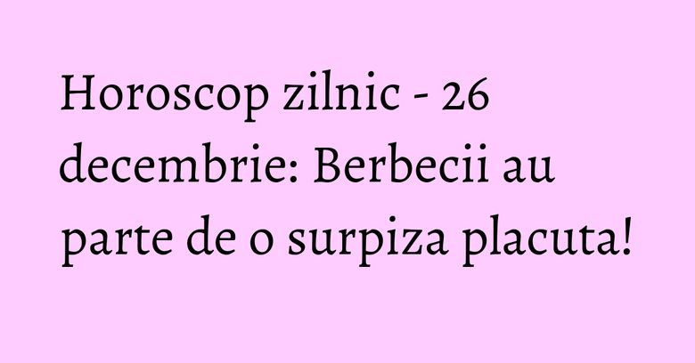 Horoscop zilnic - 26 decembrie: Berbecii au parte de o surpiza placuta! Horoscop zilnic - 26 decembrie: Berbecii au parte de o surpiza placuta!