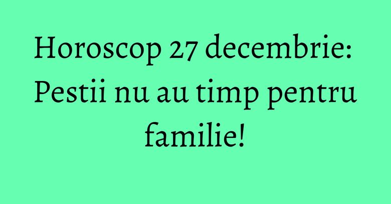 Horoscop 27 decembrie: Pestii nu au timp pentru familie! Horoscop 27 decembrie: Pestii nu au timp pentru familie!