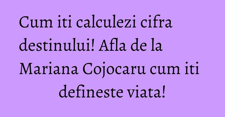 Cum iti calculezi cifra destinului! Afla de la Mariana Cojocaru cum iti defineste viata!