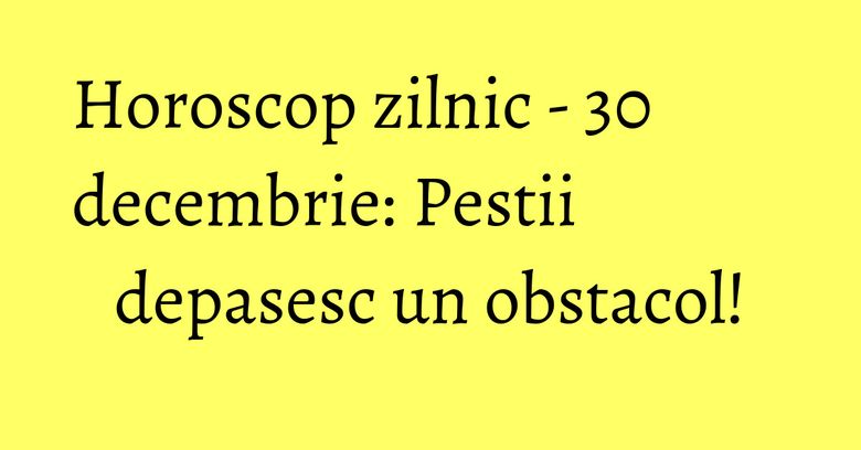 Horoscop zilnic - 30 decembrie: Pestii depasesc un obstacol! Horoscop zilnic - 30 decembrie: Pestii depasesc un obstacol!