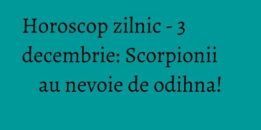 Horoscop zilnic - 3 decembrie: Scorpionii au nevoie de odihna!