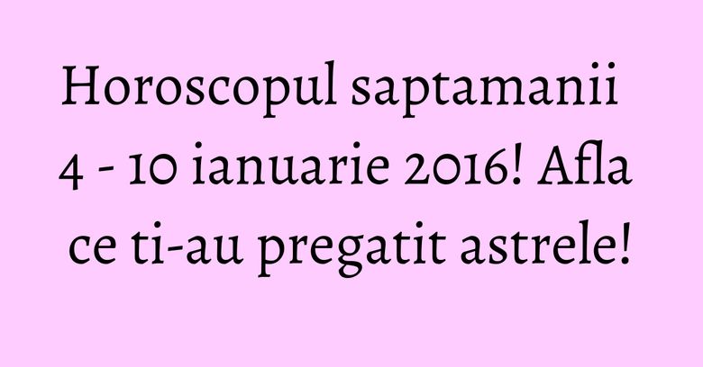 Horoscopul saptamanii 4 - 10 ianuarie 2016! Afla ce ti-au pregatit astrele! Horoscopul saptamanii 4 - 10 ianuarie 2016! Afla ce ti-au pregatit astrele!