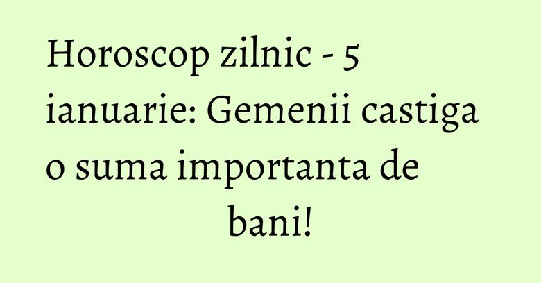 Horoscop zilnic - 5 ianuarie: Gemenii castiga o suma importanta de bani! Horoscop zilnic - 5 ianuarie: Gemenii castiga o suma importanta de bani!