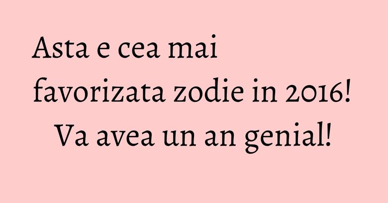 Asta e cea mai favorizata zodie in 2016! Va avea un an genial! Asta e cea mai favorizata zodie in 2016! Va avea un an genial!