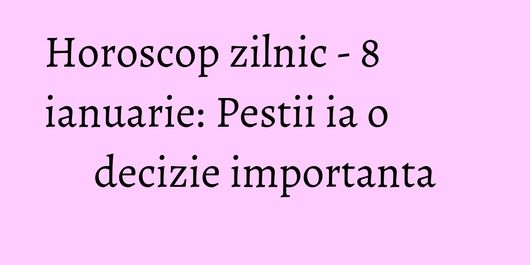 Horoscop zilnic - 8 ianuarie: Pestii ia o decizie importanta