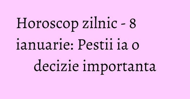 Horoscop zilnic - 8 ianuarie: Pestii ia o decizie importanta Horoscop zilnic - 8 ianuarie: Pestii ia o decizie importanta