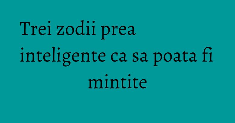 Trei zodii prea inteligente ca sa poata fi mintite Trei zodii prea inteligente ca sa poata fi mintite