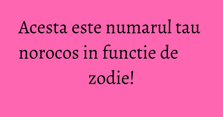 Acesta este numarul tau norocos in functie de zodie! Acesta este numarul tau norocos in functie de zodie!
