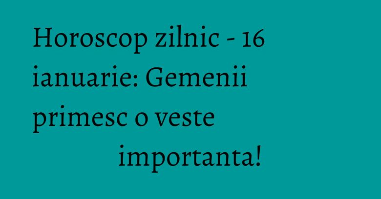 Horoscop zilnic - 16 ianuarie: Gemenii primesc o veste importanta! Horoscop zilnic - 16 ianuarie: Gemenii primesc o veste importanta!