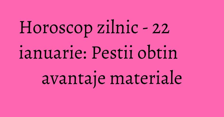 Horoscop zilnic - 22 ianuarie: Pestii obtin avantaje materiale Horoscop zilnic - 22 ianuarie: Pestii obtin avantaje materiale