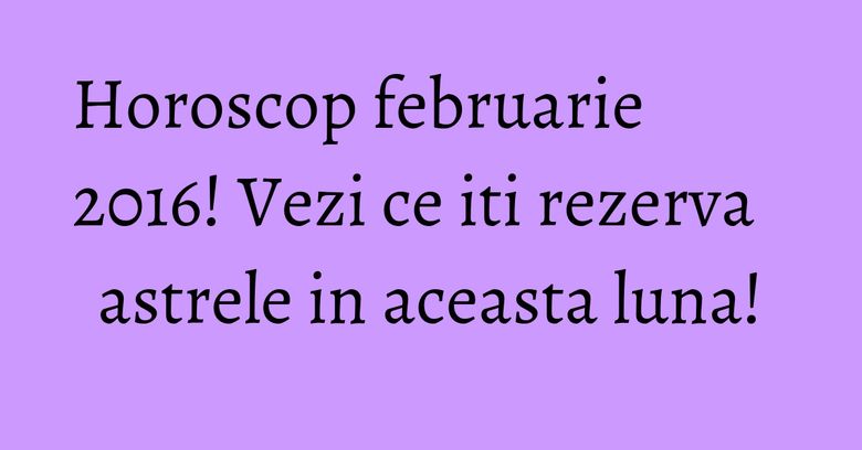 Horoscop februarie 2016! Vezi ce iti rezerva astrele in aceasta luna! Horoscop februarie 2016! Vezi ce iti rezerva astrele in aceasta luna!