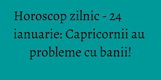 Horoscop zilnic - 24 ianuarie: Capricornii au probleme cu banii!