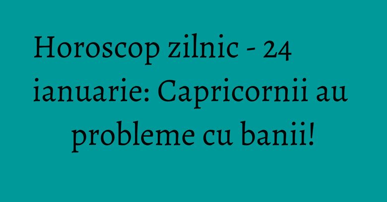 Horoscop zilnic - 24 ianuarie: Capricornii au probleme cu banii! Horoscop zilnic - 24 ianuarie: Capricornii au probleme cu banii!