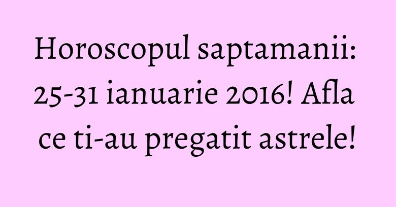 Horoscopul saptamanii: 25-31 ianuarie 2016! Afla ce ti-au pregatit astrele! Horoscopul saptamanii: 25-31 ianuarie 2016! Afla ce ti-au pregatit astrele!