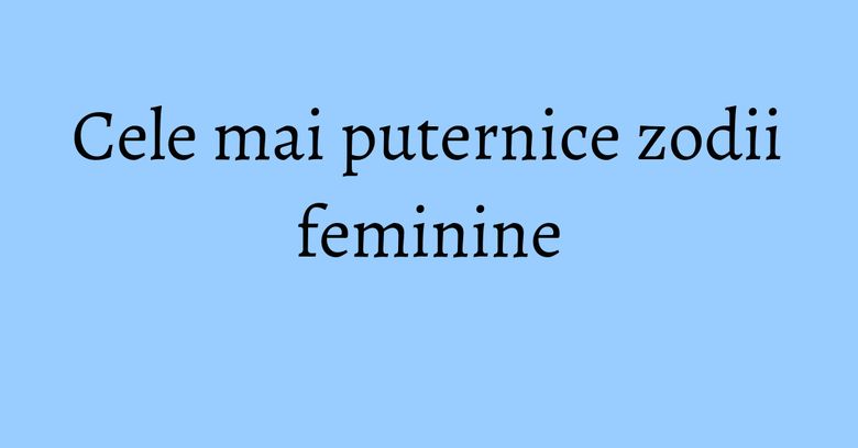 Cele mai puternice zodii feminine Cele mai puternice zodii feminine