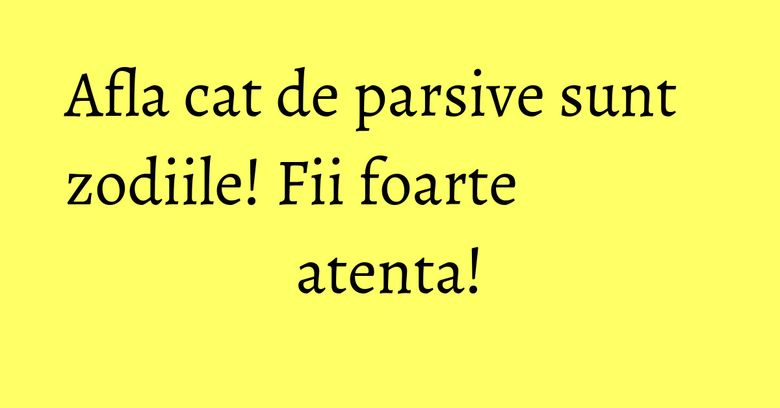 Afla cat de parsive sunt zodiile! Fii foarte atenta!