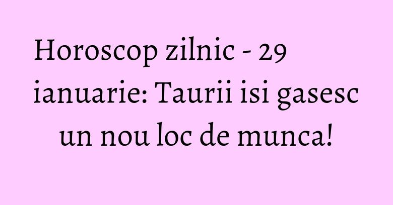 Horoscop zilnic - 29 ianuarie: Taurii isi gasesc un nou loc de munca!