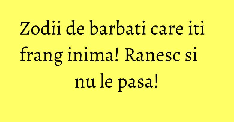 Zodii de barbati care iti frang inima! Ranesc si nu le pasa! Zodii de barbati care iti frang inima! Ranesc si nu le pasa!