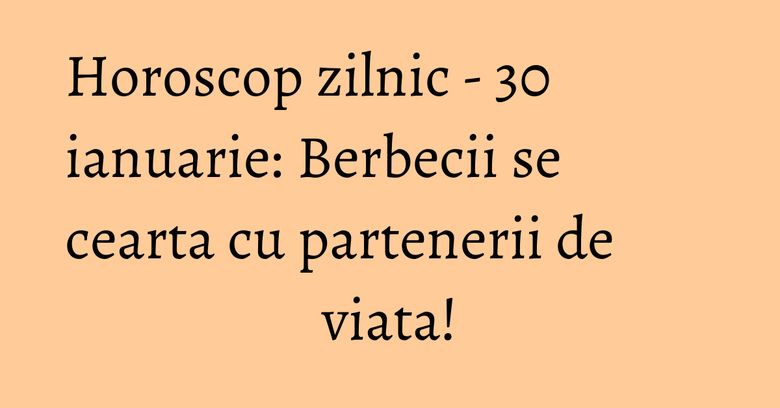 Horoscop zilnic - 30 ianuarie: Berbecii se cearta cu partenerii de viata! Horoscop zilnic - 30 ianuarie: Berbecii se cearta cu partenerii de viata!