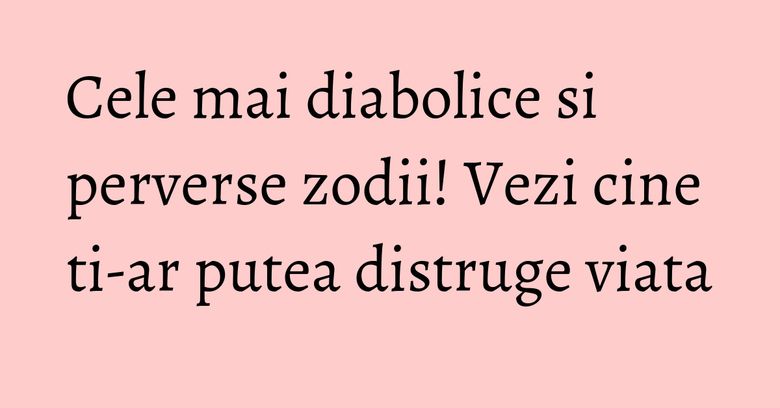 Cele mai diabolice si perverse zodii! Vezi cine ti-ar putea distruge viata Cele mai diabolice si perverse zodii! Vezi cine ti-ar putea distruge viata