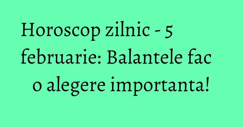 Horoscop zilnic - 5 februarie: Balantele fac o alegere importanta!