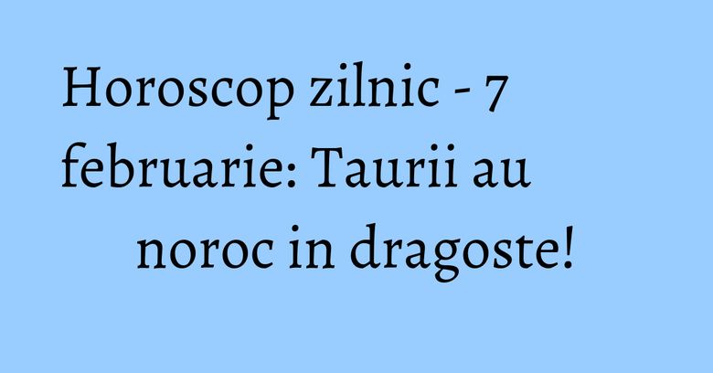Horoscop zilnic - 7 februarie: Taurii au noroc in dragoste!