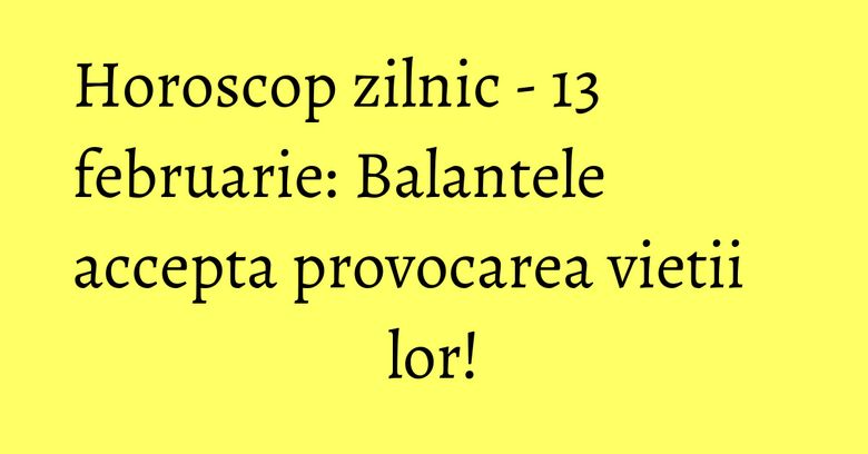 Horoscop zilnic - 13 februarie: Balantele accepta provocarea vietii lor!